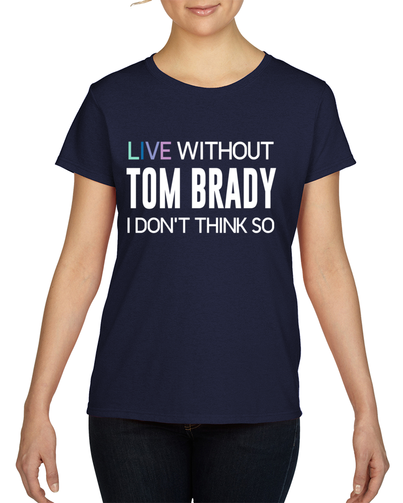 Live Without Tom Brady Funny Parody Football T Shirt