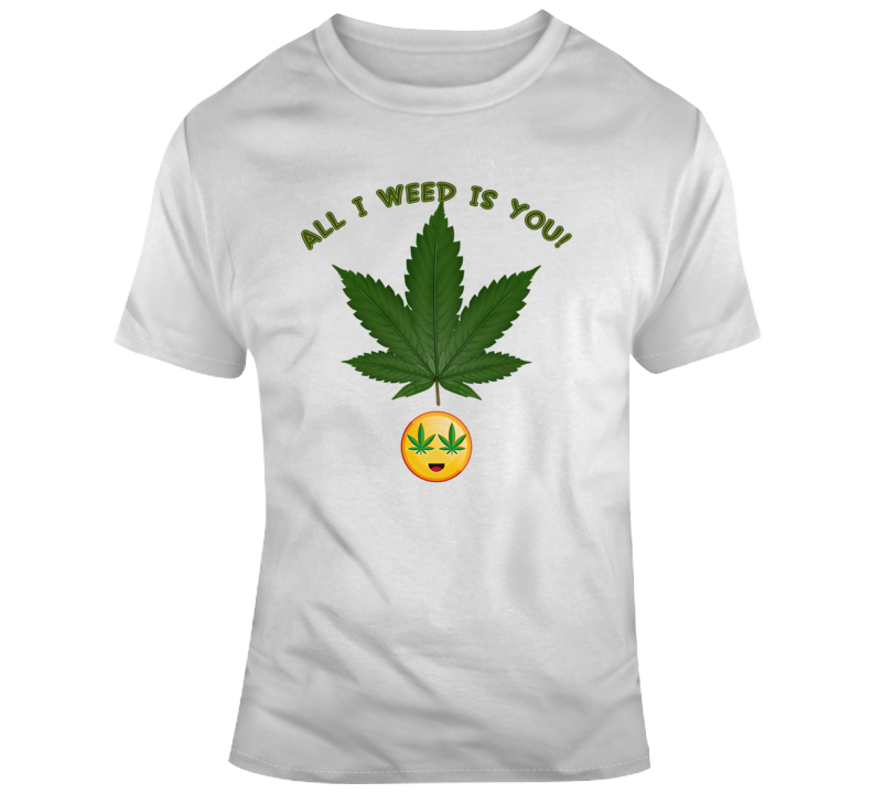 All I Weed Is You T Shirt