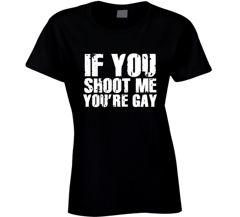 If You Shoot Me You're Gay Funny Parody Ladies T Shirt