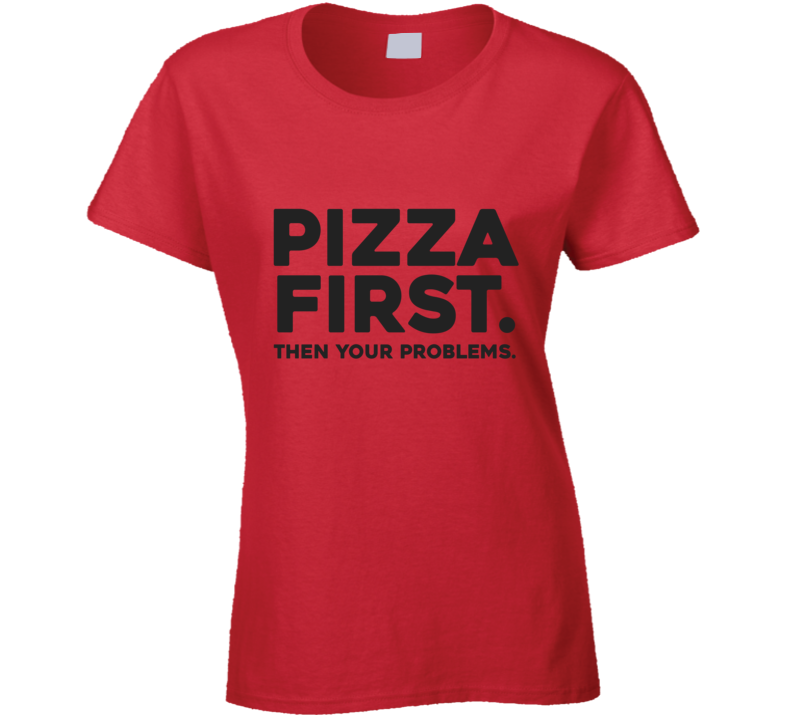 Pizza First Then Your Problems Funny Ladies T Shirt