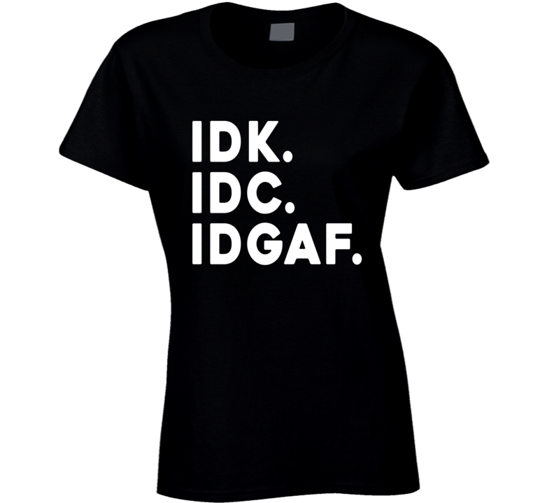 Idk Idc Idgaf Funny Ladies T Shirt