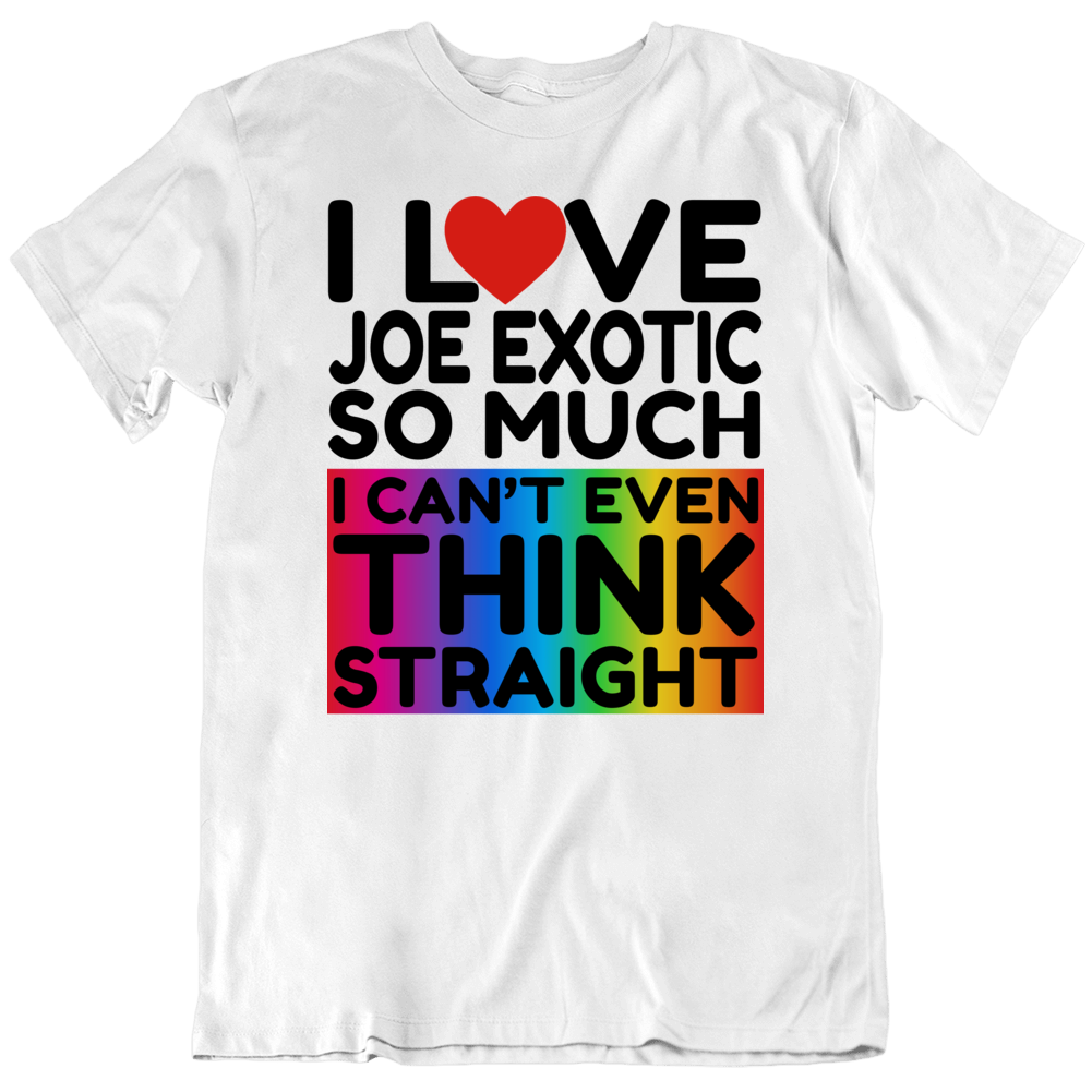 I Love Joe Exotic So Much I Can't Even Think Straight Funny T Shirt