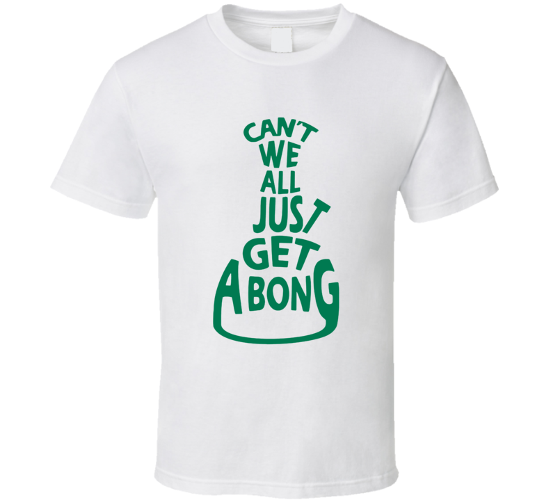Can't We All Just Get A Bong Funny Stoner T Shirt