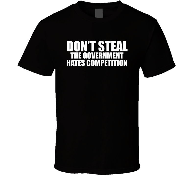 Dont Steal The Government Hates Competition Funny T Shirt