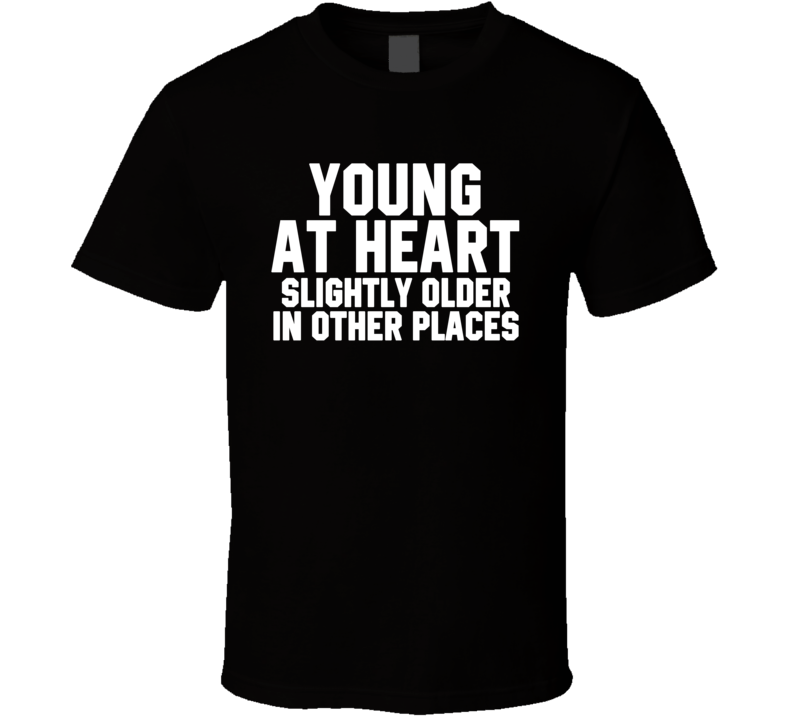 Young At Heart Slightly Older In Other Places T Shirt