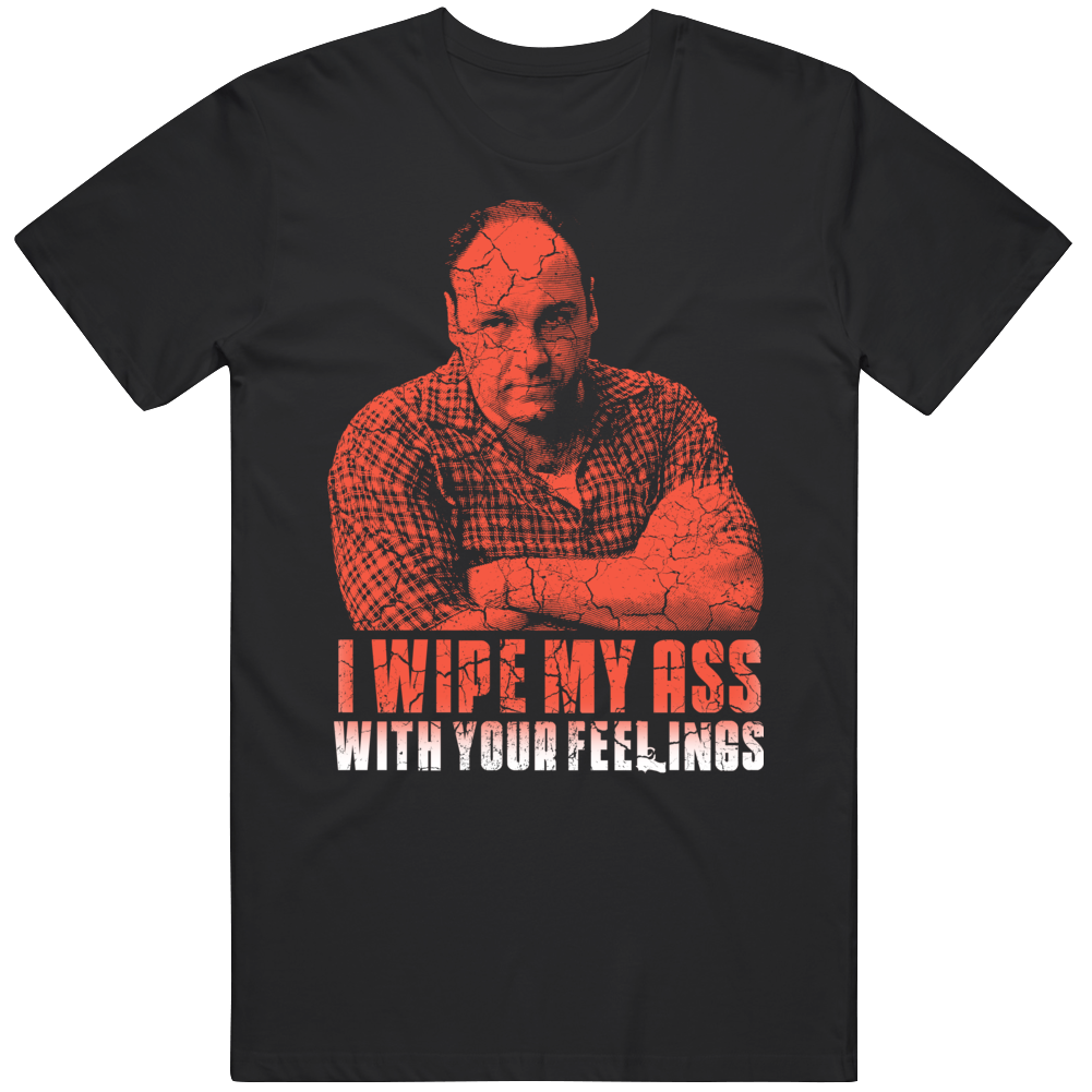Tony Soprano I Wipe With Your Feelings Funny Quote T Shirt