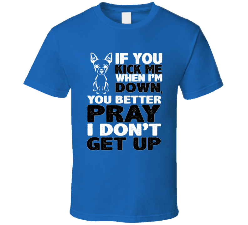 Chihuahua Kick When I'm Down Better Pray I Don't Get Up Animal Lover T Shirt