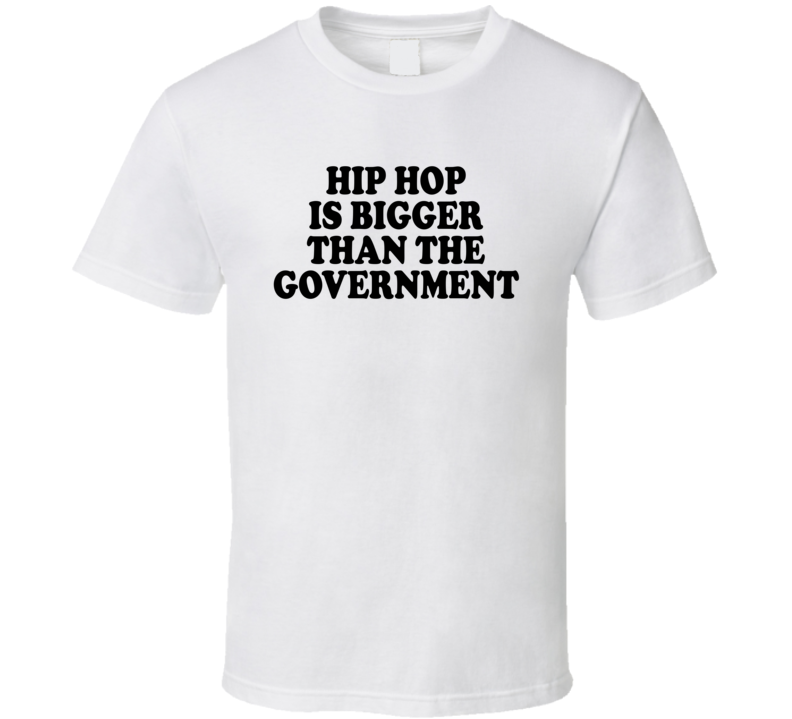 Hip Hop Is Bigger Than The Government Music Lover T Shirt