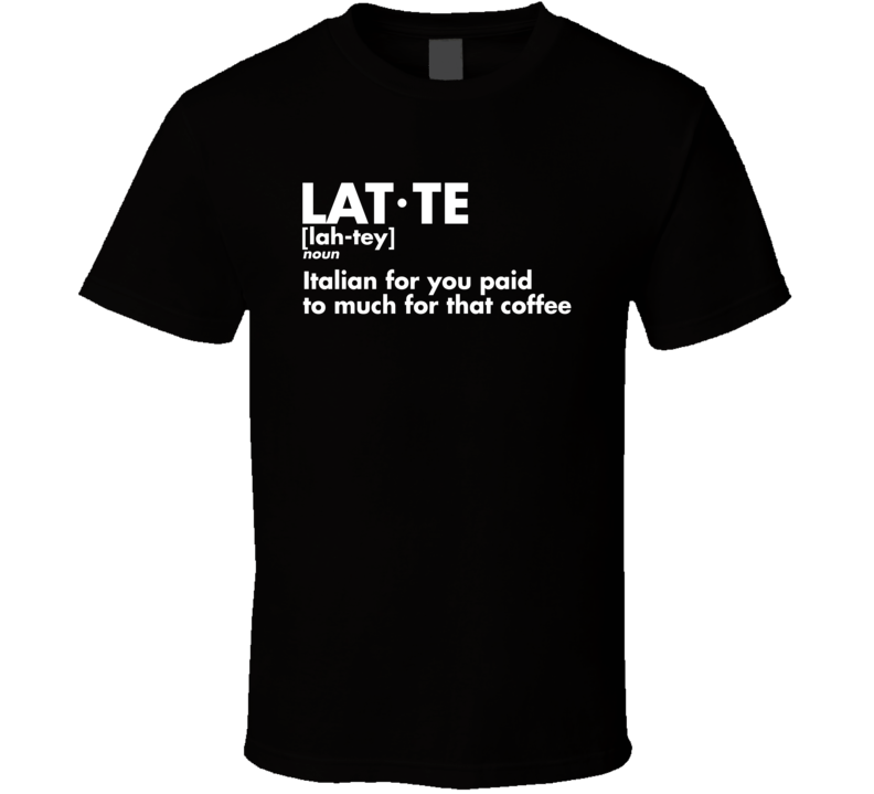 Latte Definition Italian For You Paid Too Much For That Coffee Funny T Shirt