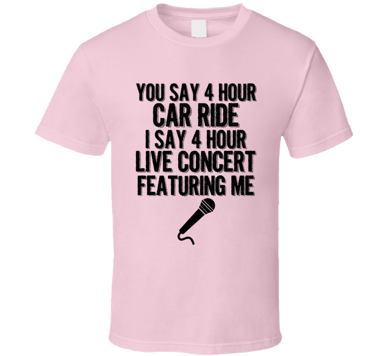 You Say 4 Hour Car Ride I Say 4 Hour Concert Featuring Me Funny T Shirt