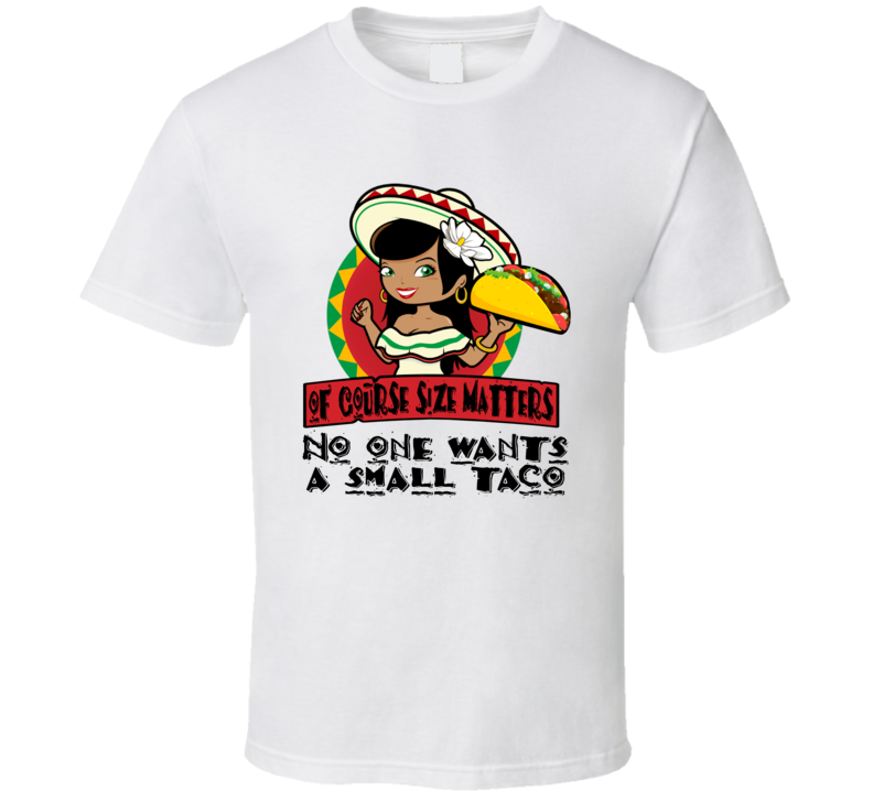 Of Course Size Matters No One Wants A Small Taco Funny T Shirt