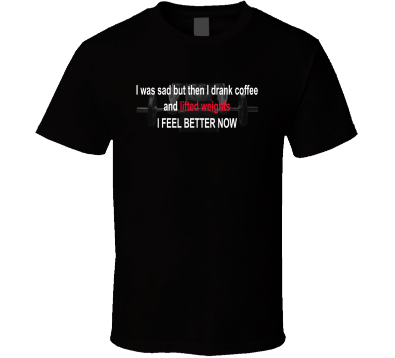 I Was Sad Then I Drank Coffee And Lifted Weights T Shirt