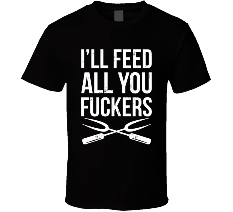 I'll Feed All You Fuckers T Shirt