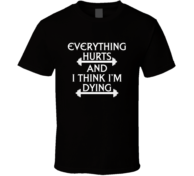 Everything Hurts And I Think I'm Dying T Shirt