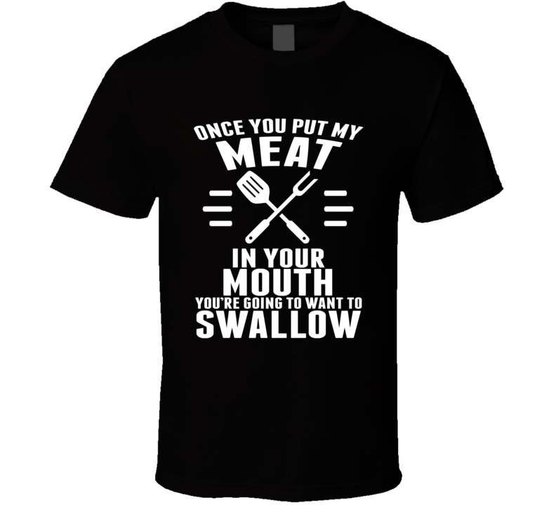 Once You Put My Meat In Your Mouth You're Going To Want To Swallow T Shirt