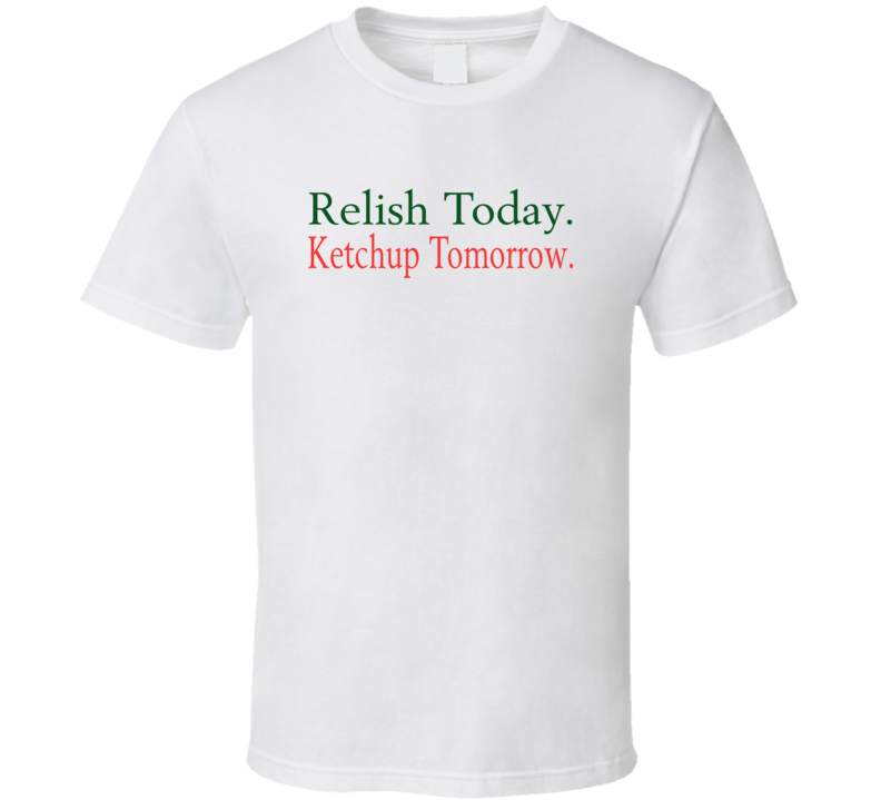 Relish Today Ketchup Tomorrow T Shirt