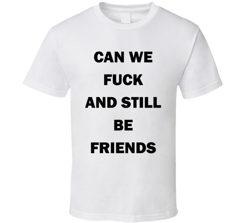 Can We Fuck And Still Be Friends T Shirt