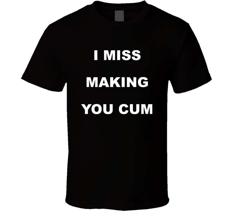 I Miss Making You Cum T Shirt