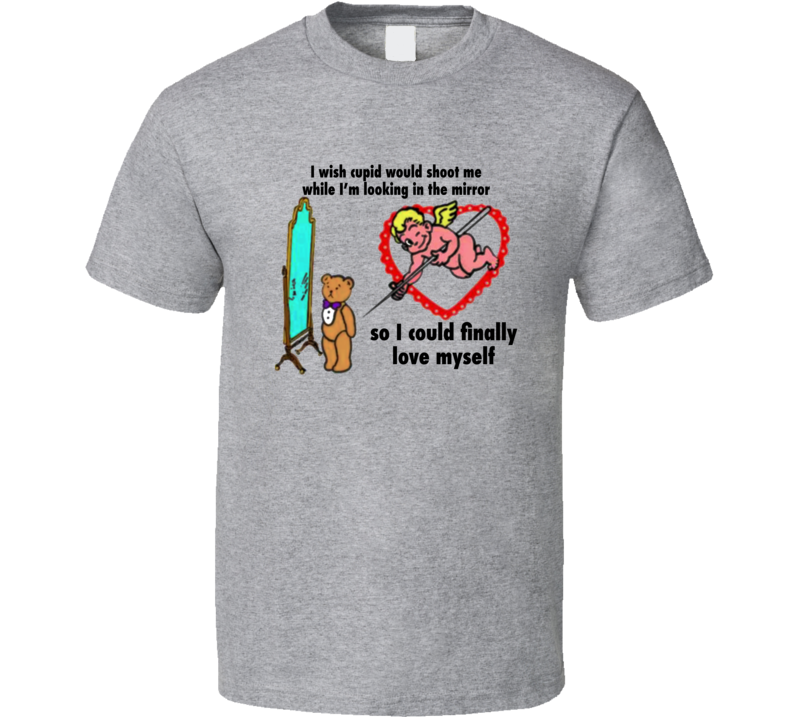 I Wish Cupid Would Shoot Me While I'm Looking In The Mirror T Shirt