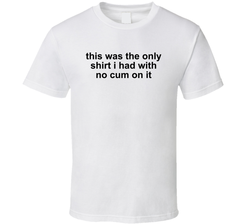 This Was The Only Shirt I Had With No Cum On It Funny T Shirt
