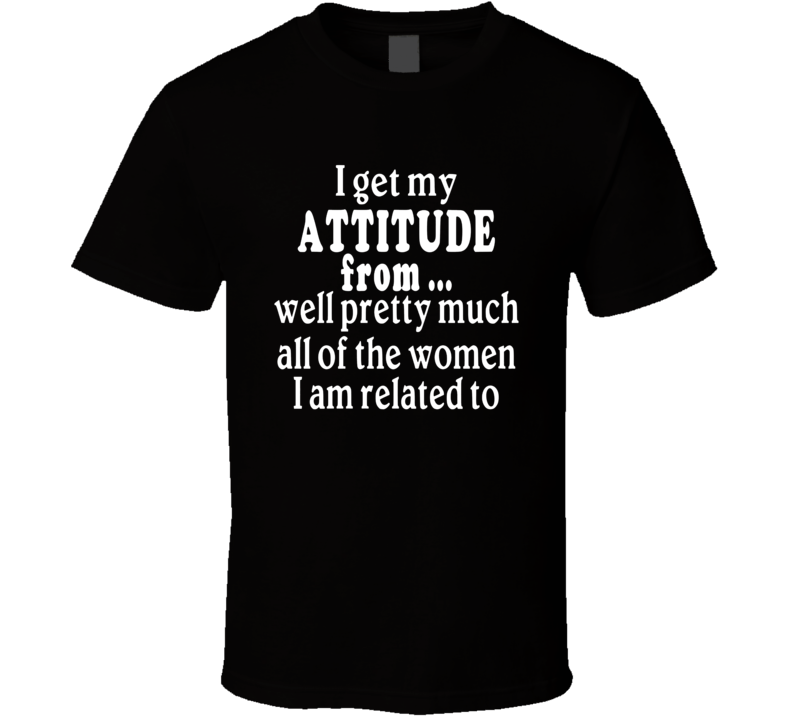 I Get My Attitude From All The Women I Am Related To T Shirt