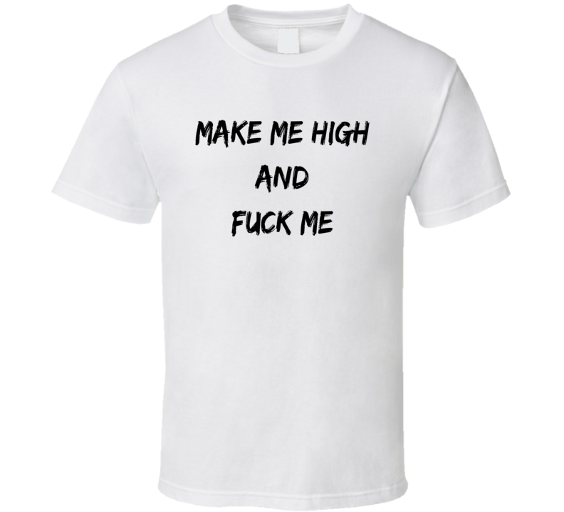 Make Me High And Fuck Me T Shirt