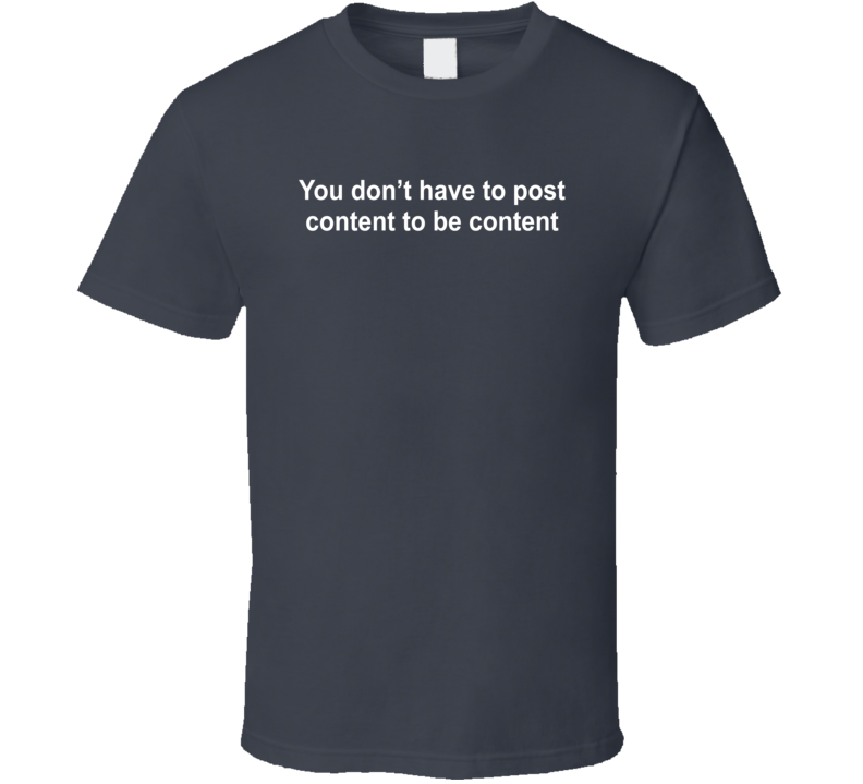 You Don't Have To Post Content To Be Content T Shirt
