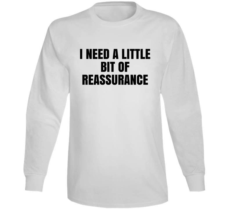 I Need A Little Bit Of Reassurance Long Sleeve T Shirt