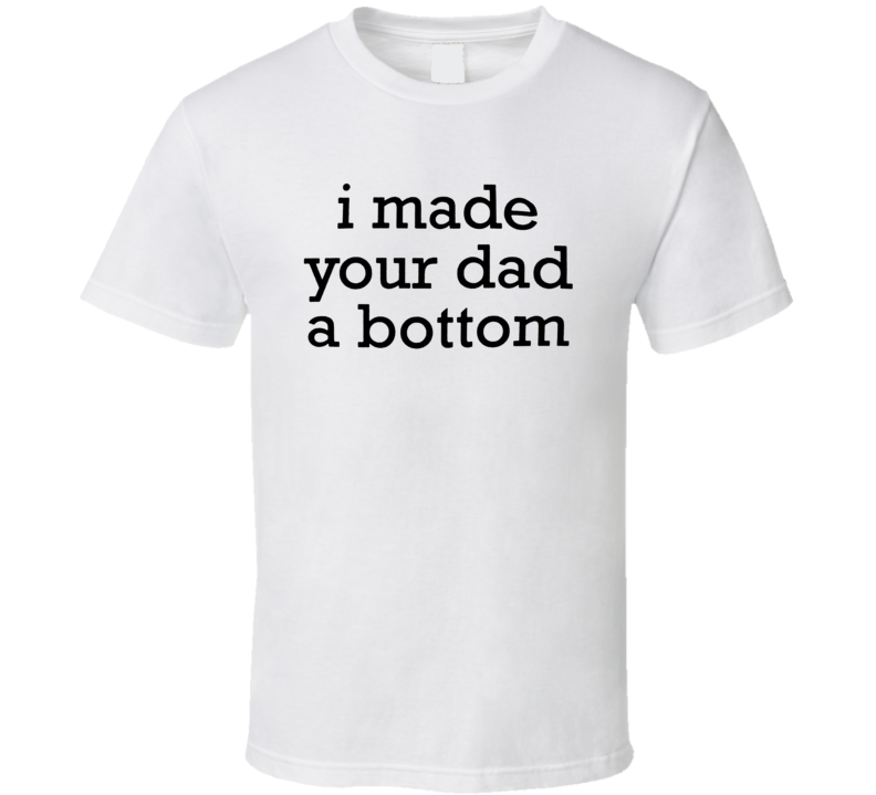 I Made Your Dad A Bottom T Shirt