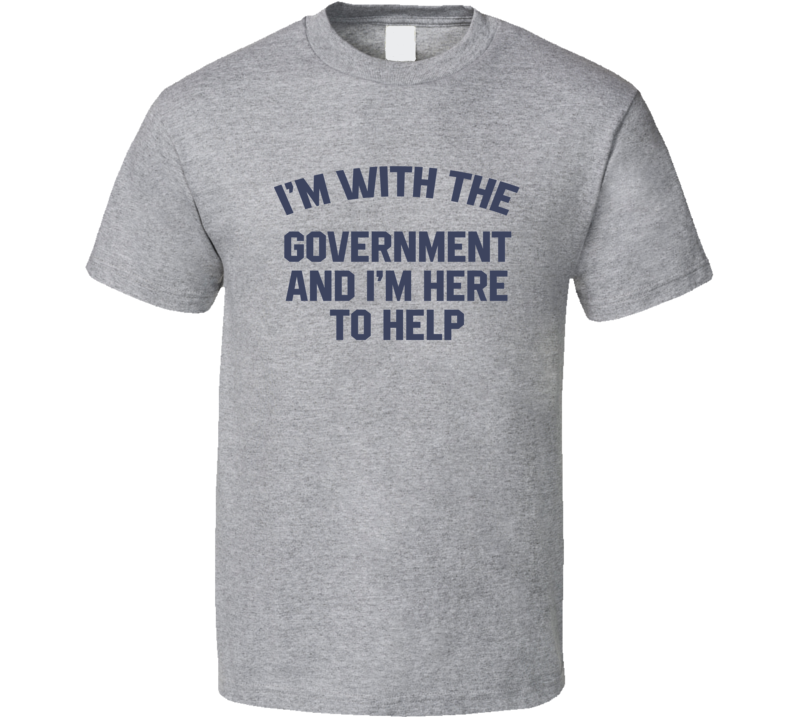 I'm With The Government And I'm Here To Help T Shirt