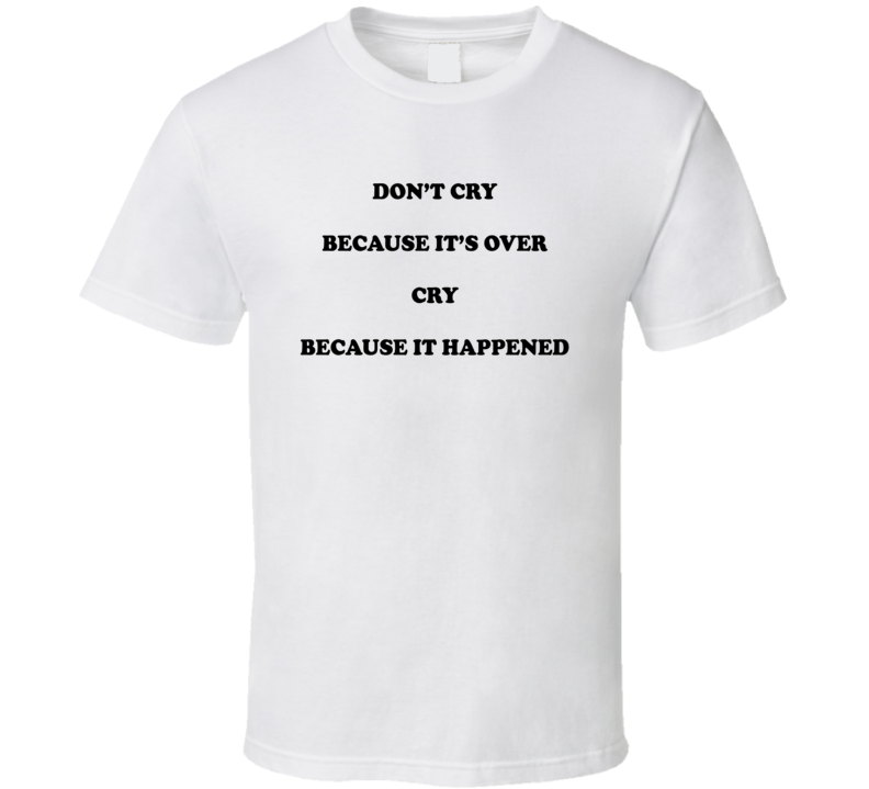 Don't Cry Because It's Over Cry Because It Happened T Shirt