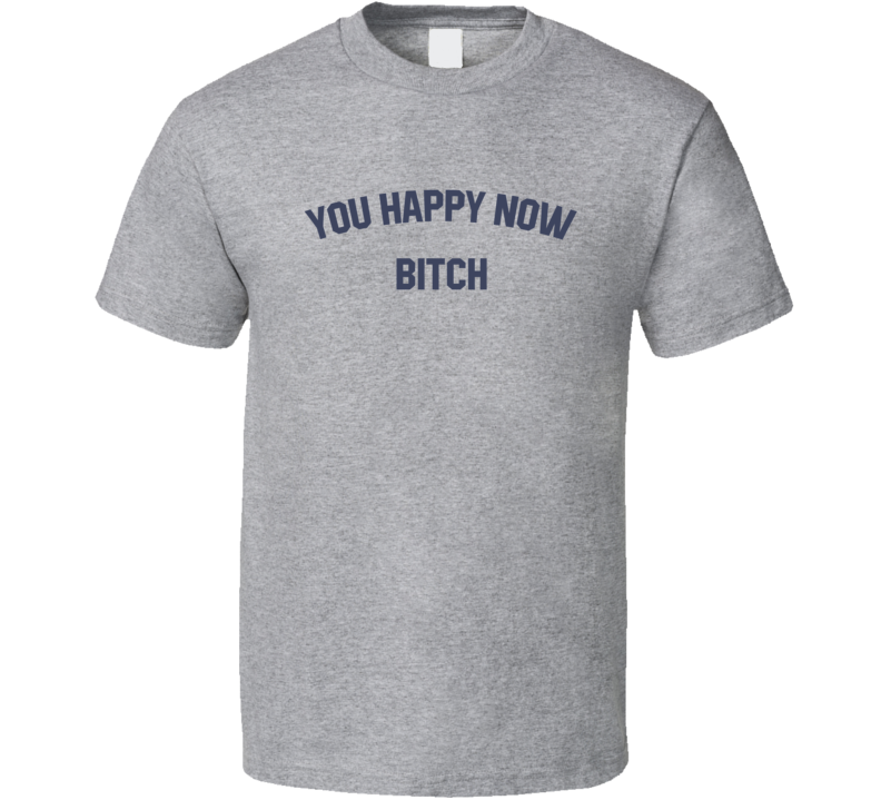 You Happy Now Bitch T Shirt