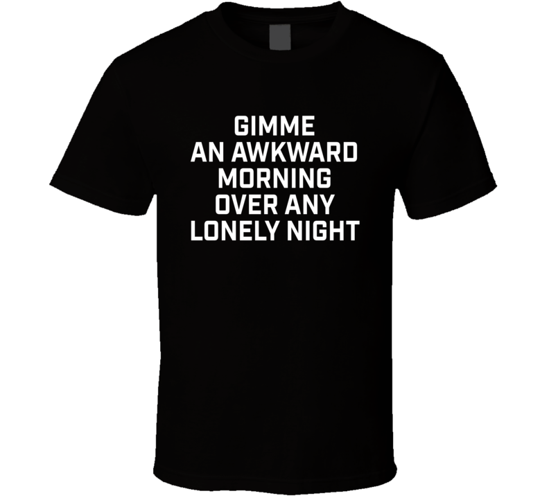 Gimme An Awkward Morning Over Any Lonely Night T Shirt
