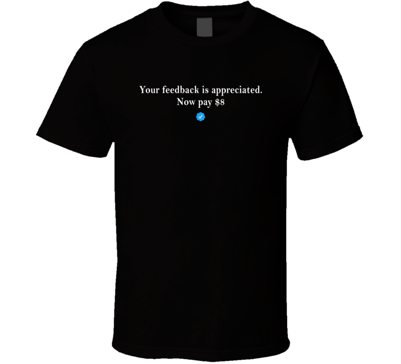 Twitter Your Feedback Is Appreciated Now Pay 8 Dollars T Shirt