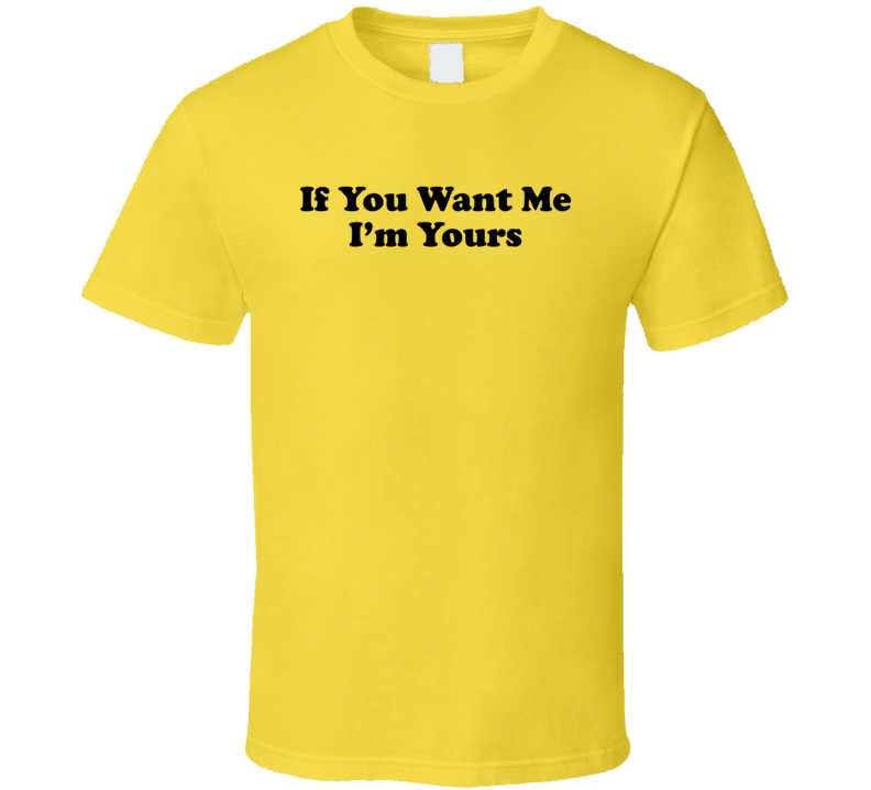 If You Want Me I'm Yours Funny T Shirt