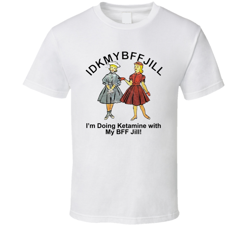 Idkmbffjill I'm Doing Ketamine With My Bff Jill T Shirt