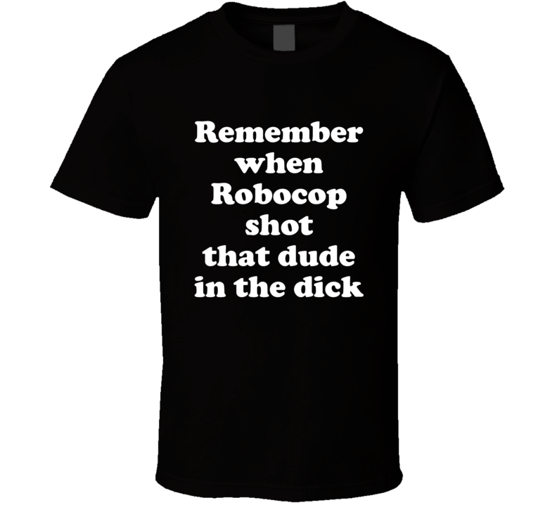 Remember When Robocop Shot That Dude In The Dick Funny T Shirt