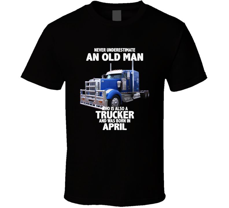 Never Underestimate An Old Man Who Was A Trucker And Born In April Birthday T Shirt