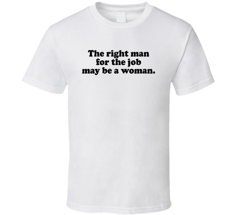 The Right Man For The Job May Be A Woman T Shirt