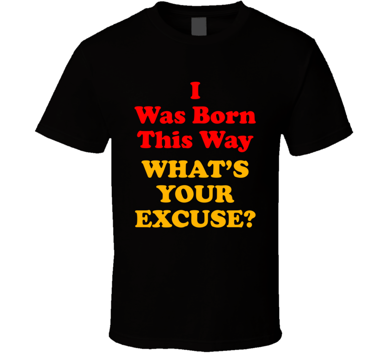 I Was Born This Way What's Your Excuse T Shirt