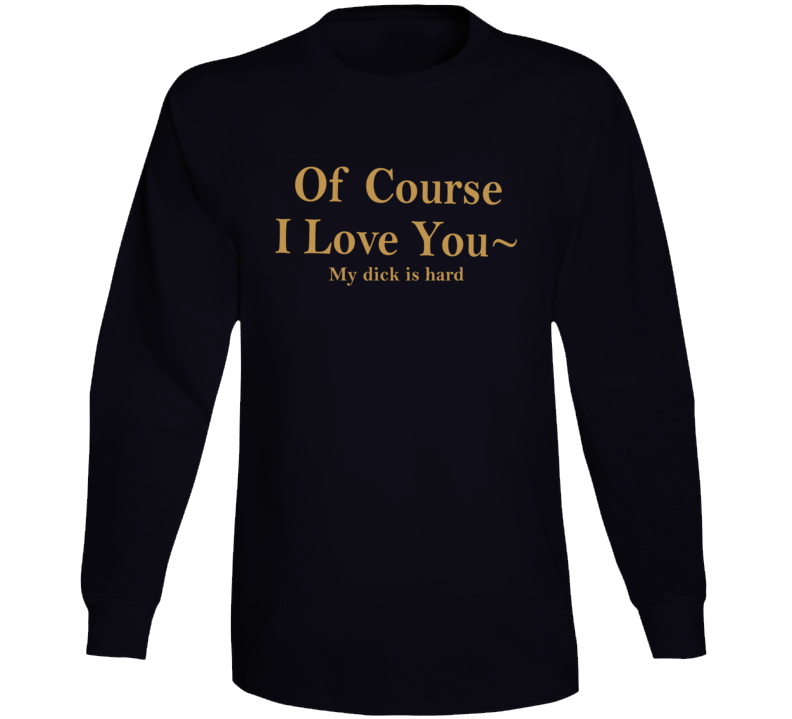 Of Course I Love You My Dick Is Hard Long Sleeve T Shirt