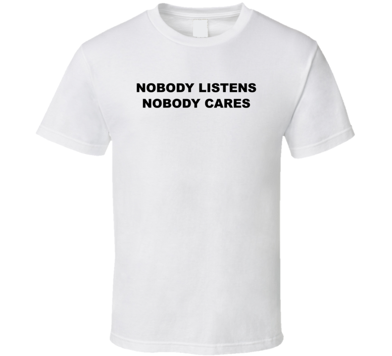 Nobody Listens Nobody Cares T Shirt