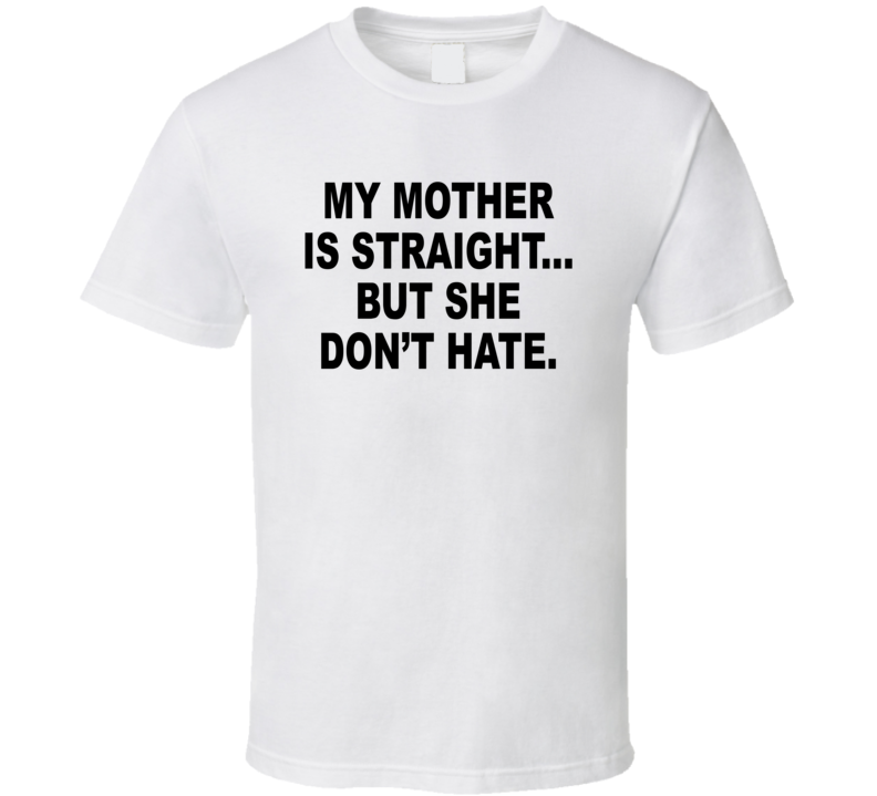 My Mother Is Straight But She Don't Hate T Shirt