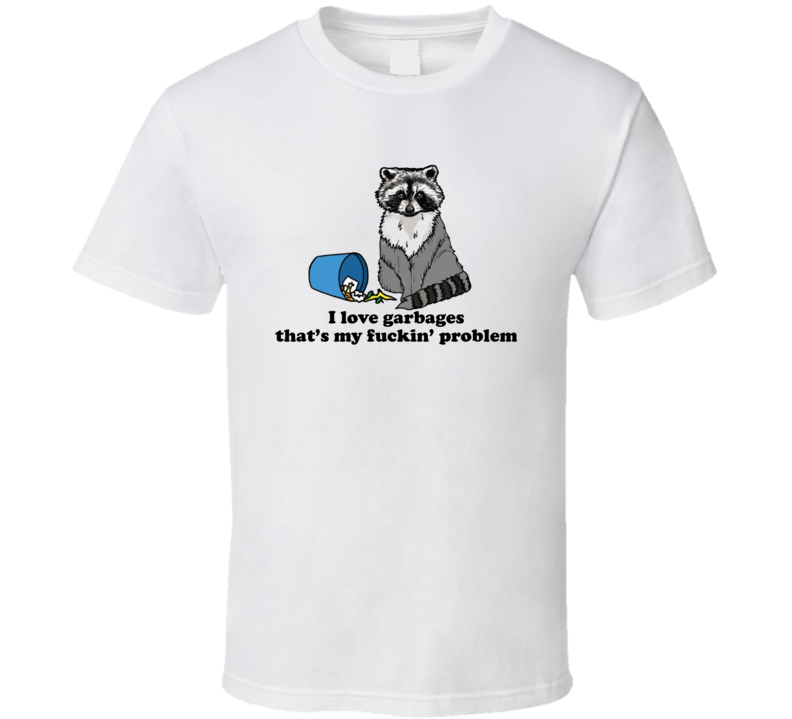 I Love Garbages That's My Fuckin' Problem Raccoon T Shirt