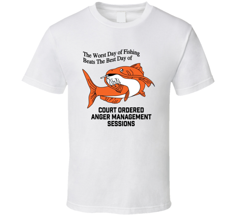 The Worst Day Of Fishing Beats The Best Day Of Court Ordered Anger Management Sessions T Shirt