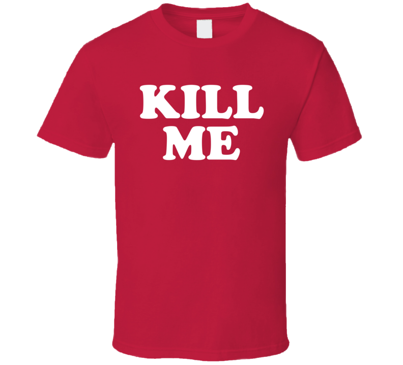 Kill Me T Shirt