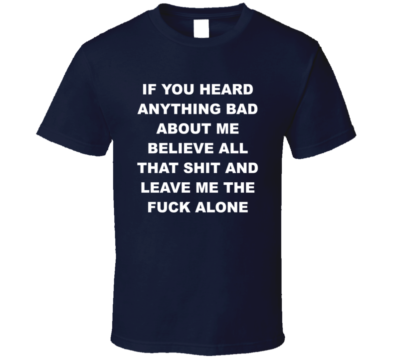 If You Heard Anything Bad About Me Leave Me The Fuck Alone T Shirt