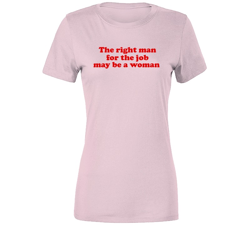 The Right Man For The Job Just May Be A Woman Ladies T Shirt