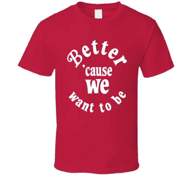 Better 'cause We Want To Be T Shirt