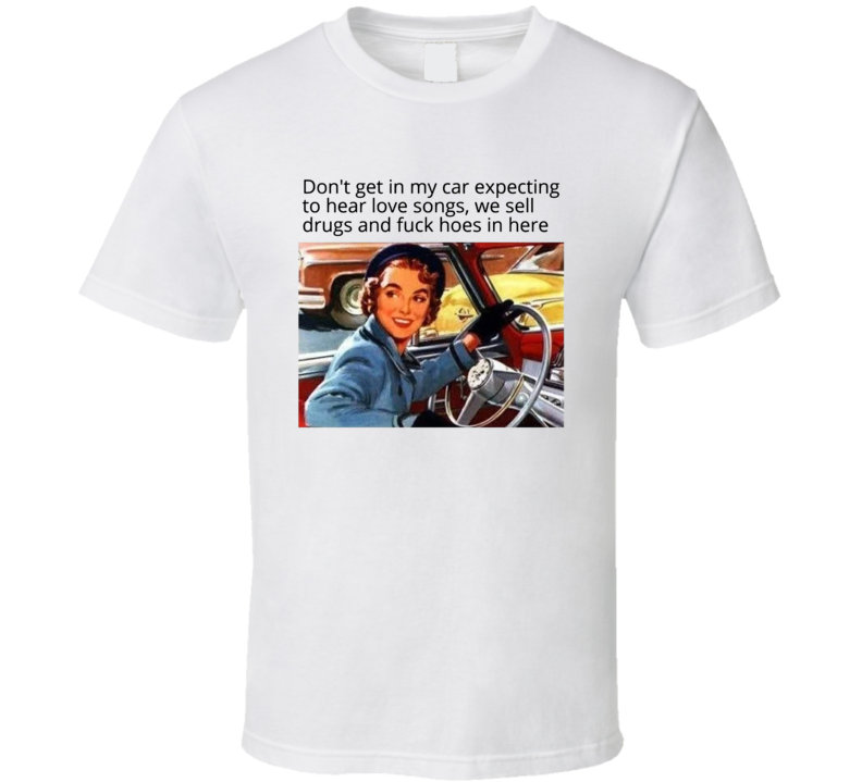 Don't Get In My Car Expecting To Hear Love Songs T Shirt